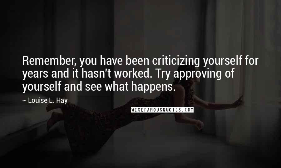 Louise L. Hay Quotes: Remember, you have been criticizing yourself for years and it hasn't worked. Try approving of yourself and see what happens.