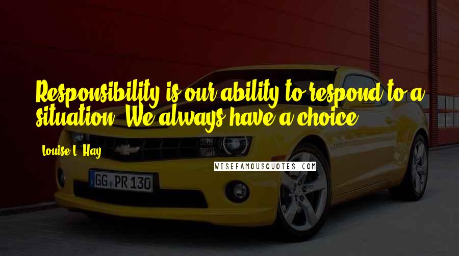 Louise L. Hay Quotes: Responsibility is our ability to respond to a situation. We always have a choice.