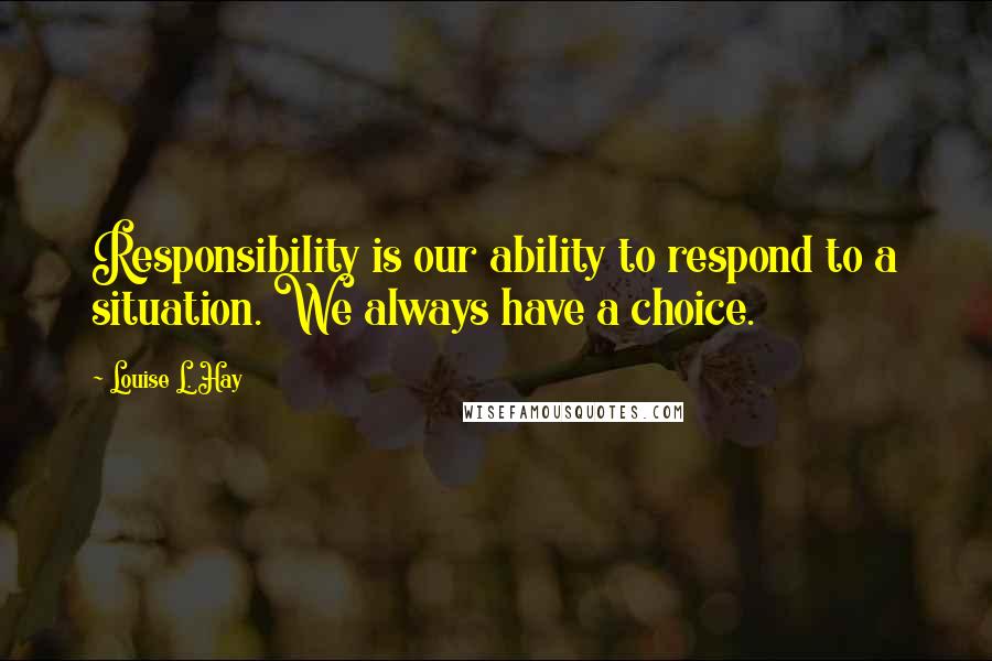 Louise L. Hay Quotes: Responsibility is our ability to respond to a situation. We always have a choice.