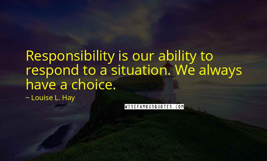 Louise L. Hay Quotes: Responsibility is our ability to respond to a situation. We always have a choice.