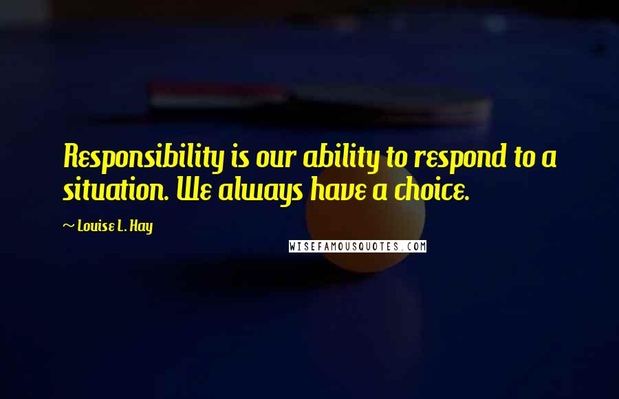 Louise L. Hay Quotes: Responsibility is our ability to respond to a situation. We always have a choice.