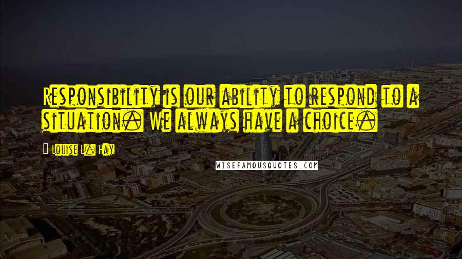 Louise L. Hay Quotes: Responsibility is our ability to respond to a situation. We always have a choice.