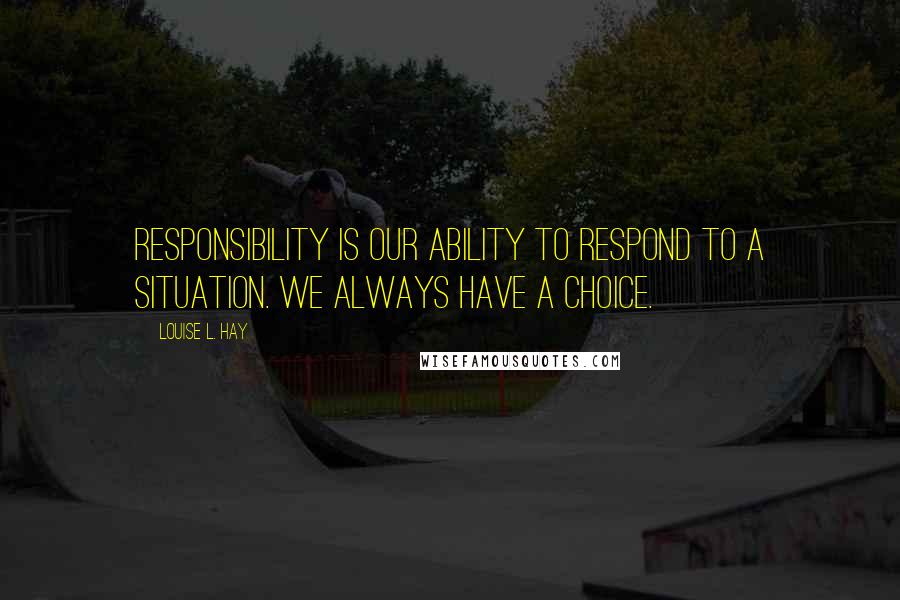 Louise L. Hay Quotes: Responsibility is our ability to respond to a situation. We always have a choice.