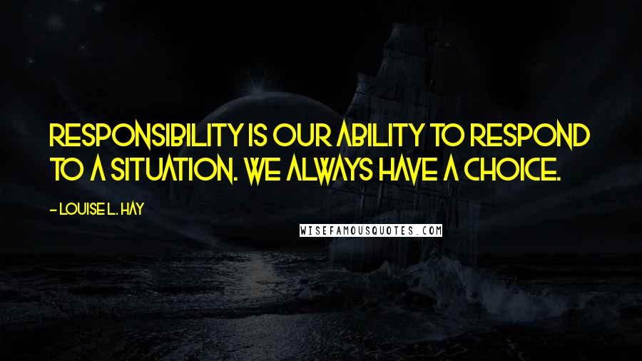 Louise L. Hay Quotes: Responsibility is our ability to respond to a situation. We always have a choice.