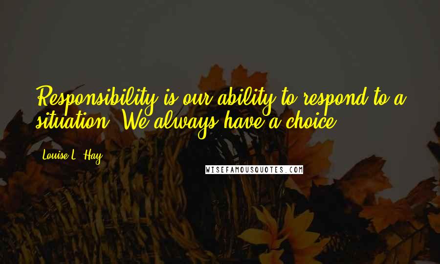 Louise L. Hay Quotes: Responsibility is our ability to respond to a situation. We always have a choice.