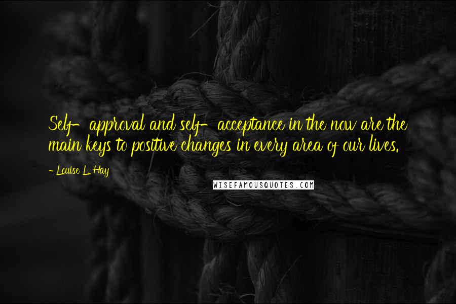 Louise L. Hay Quotes: Self-approval and self-acceptance in the now are the main keys to positive changes in every area of our lives.