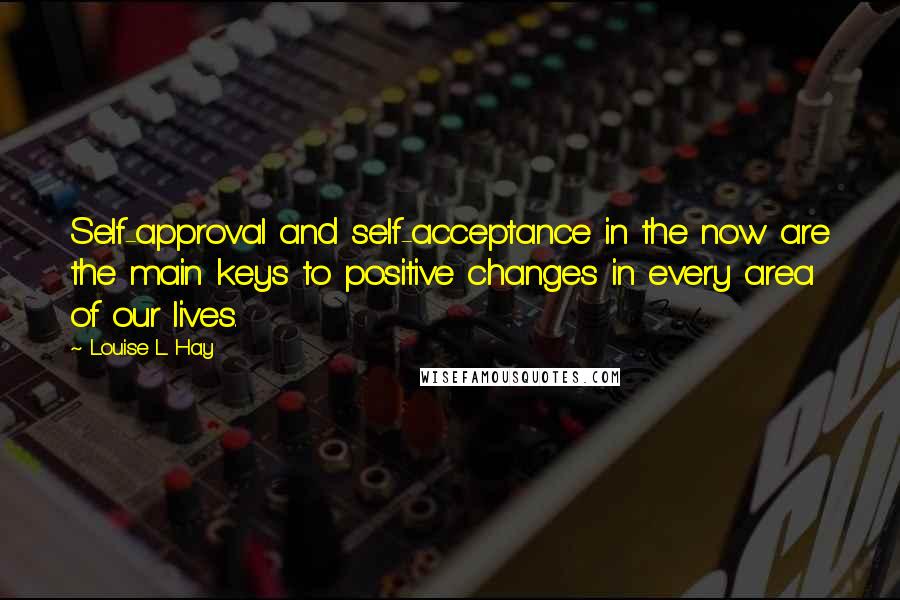 Louise L. Hay Quotes: Self-approval and self-acceptance in the now are the main keys to positive changes in every area of our lives.