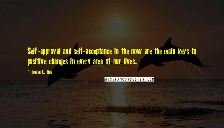 Louise L. Hay Quotes: Self-approval and self-acceptance in the now are the main keys to positive changes in every area of our lives.