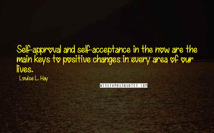 Louise L. Hay Quotes: Self-approval and self-acceptance in the now are the main keys to positive changes in every area of our lives.