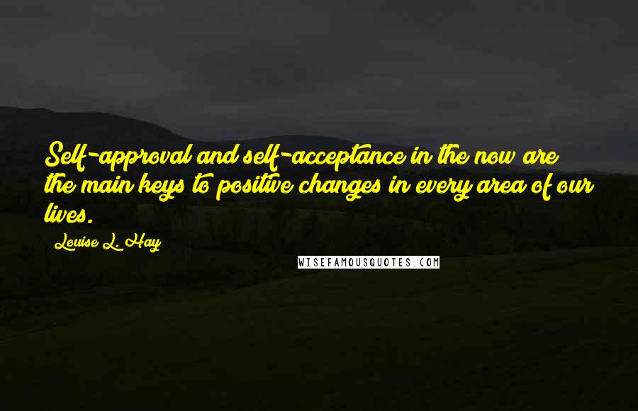 Louise L. Hay Quotes: Self-approval and self-acceptance in the now are the main keys to positive changes in every area of our lives.