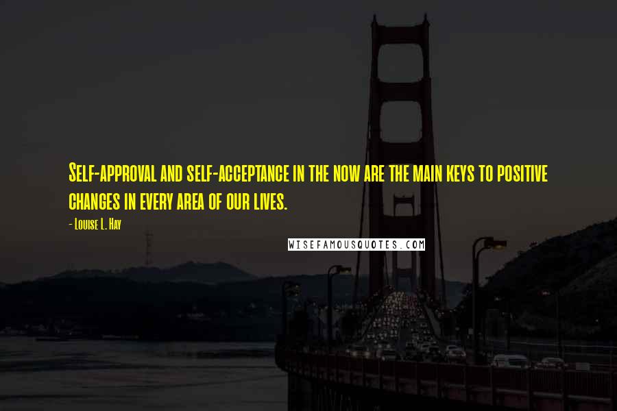 Louise L. Hay Quotes: Self-approval and self-acceptance in the now are the main keys to positive changes in every area of our lives.