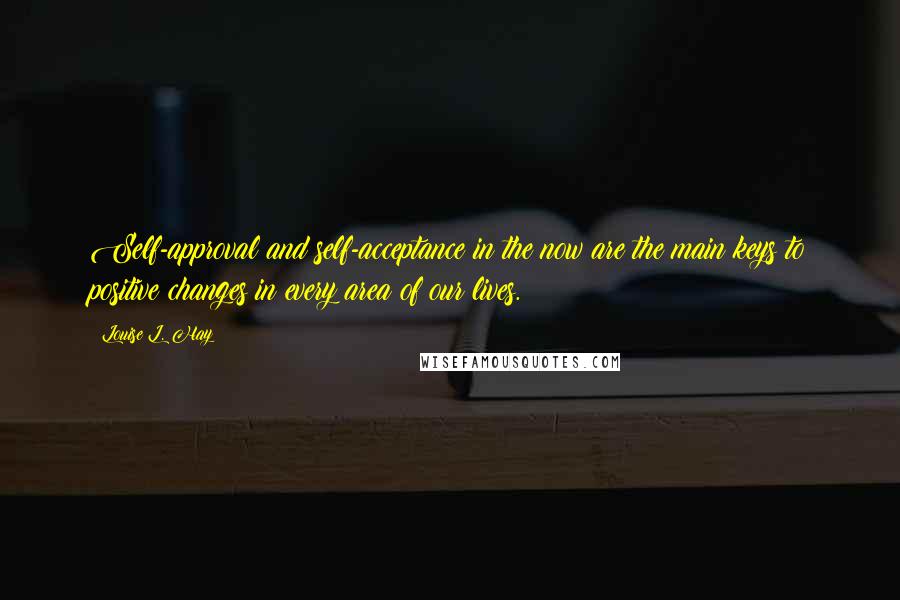 Louise L. Hay Quotes: Self-approval and self-acceptance in the now are the main keys to positive changes in every area of our lives.