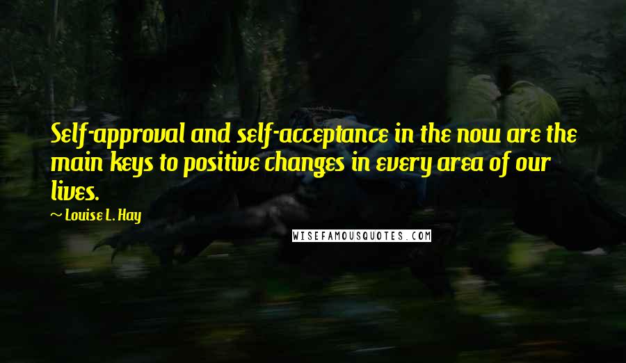 Louise L. Hay Quotes: Self-approval and self-acceptance in the now are the main keys to positive changes in every area of our lives.