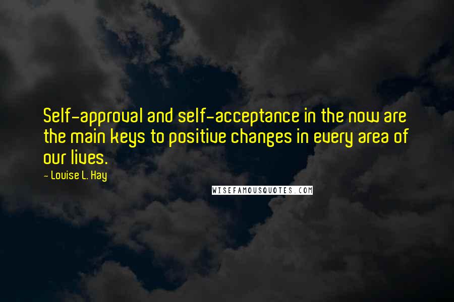 Louise L. Hay Quotes: Self-approval and self-acceptance in the now are the main keys to positive changes in every area of our lives.