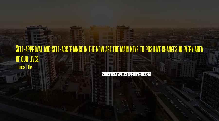 Louise L. Hay Quotes: Self-approval and self-acceptance in the now are the main keys to positive changes in every area of our lives.