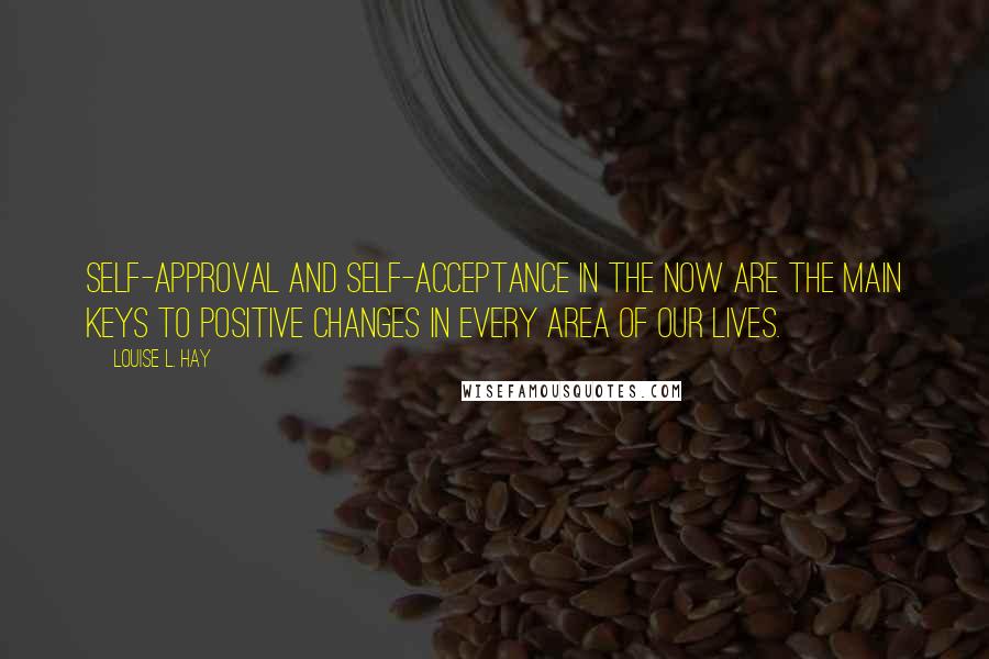 Louise L. Hay Quotes: Self-approval and self-acceptance in the now are the main keys to positive changes in every area of our lives.