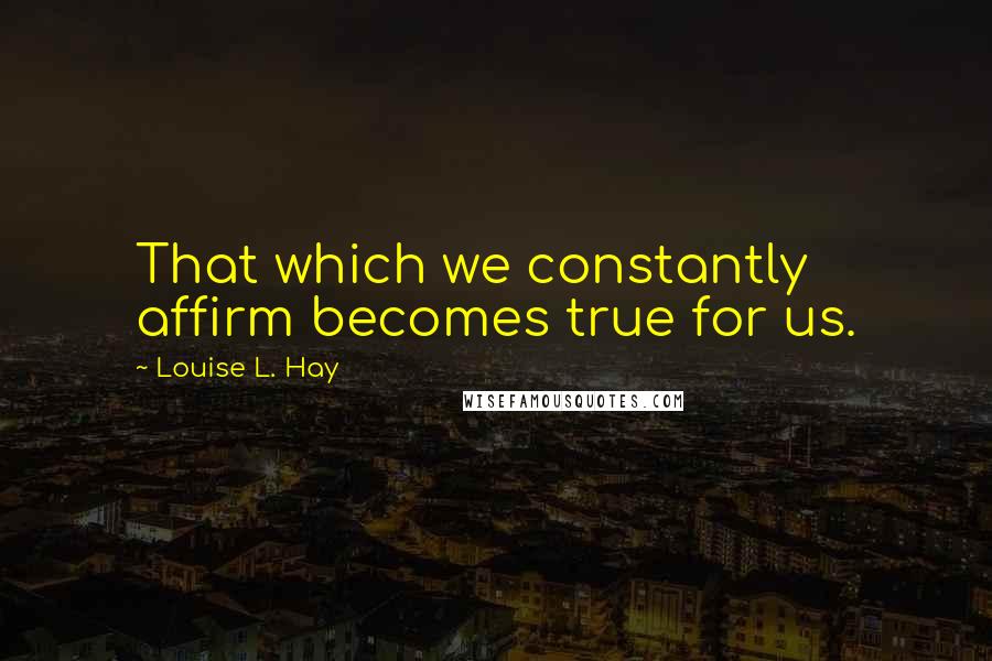 Louise L. Hay Quotes: That which we constantly affirm becomes true for us.