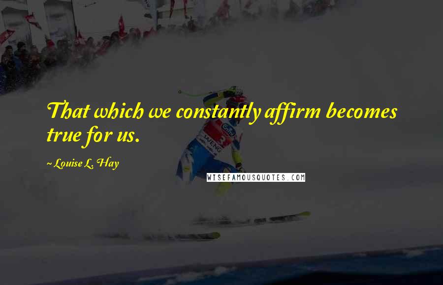 Louise L. Hay Quotes: That which we constantly affirm becomes true for us.