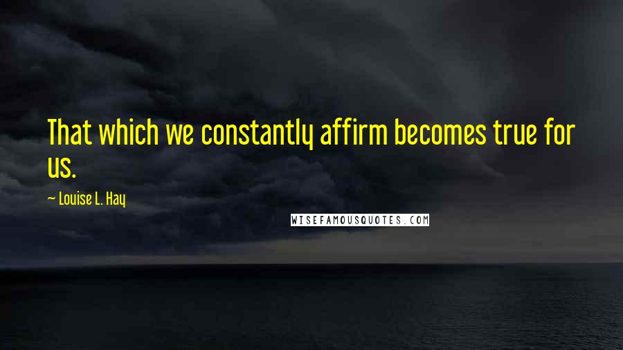 Louise L. Hay Quotes: That which we constantly affirm becomes true for us.