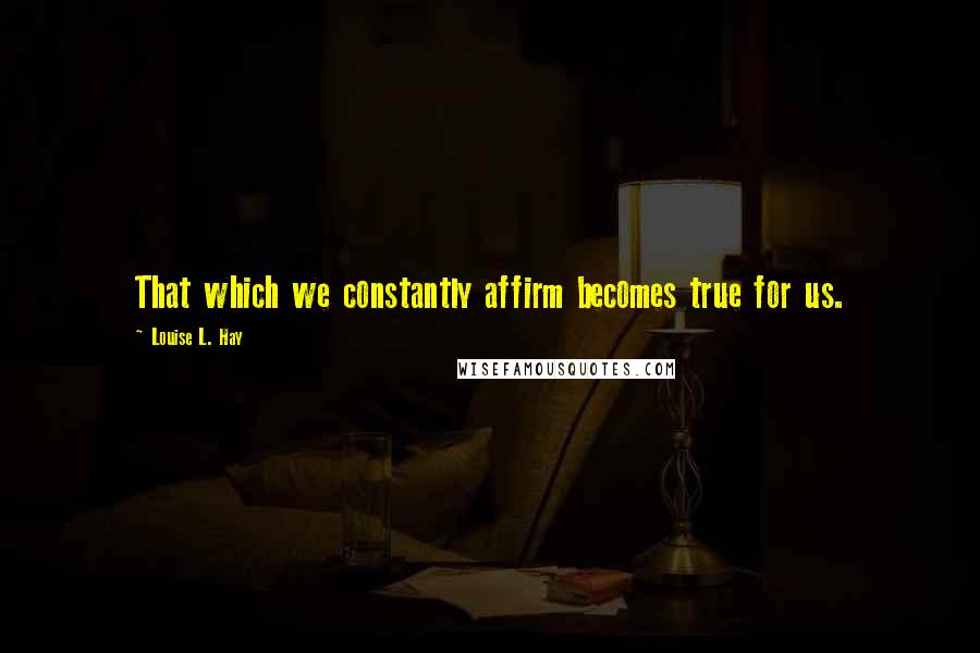 Louise L. Hay Quotes: That which we constantly affirm becomes true for us.