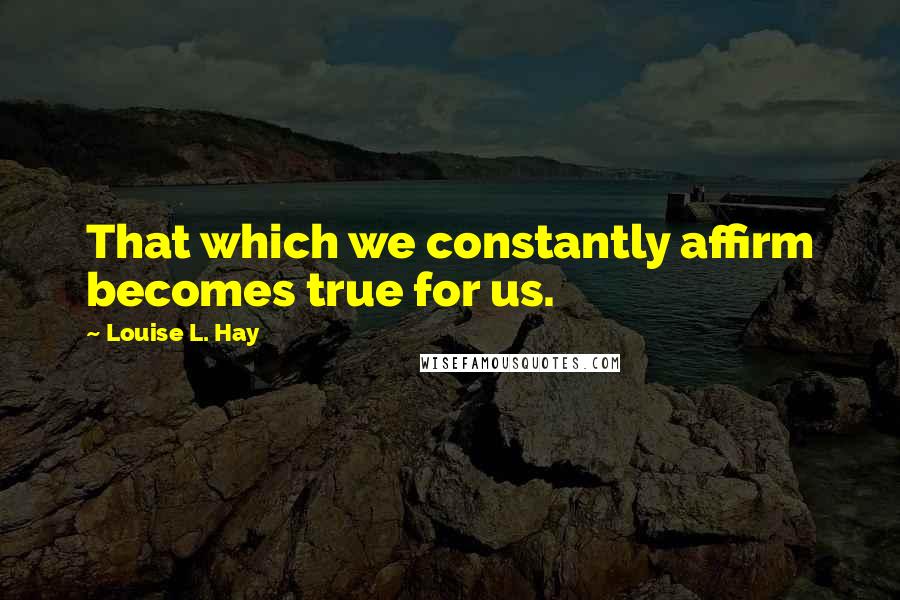 Louise L. Hay Quotes: That which we constantly affirm becomes true for us.