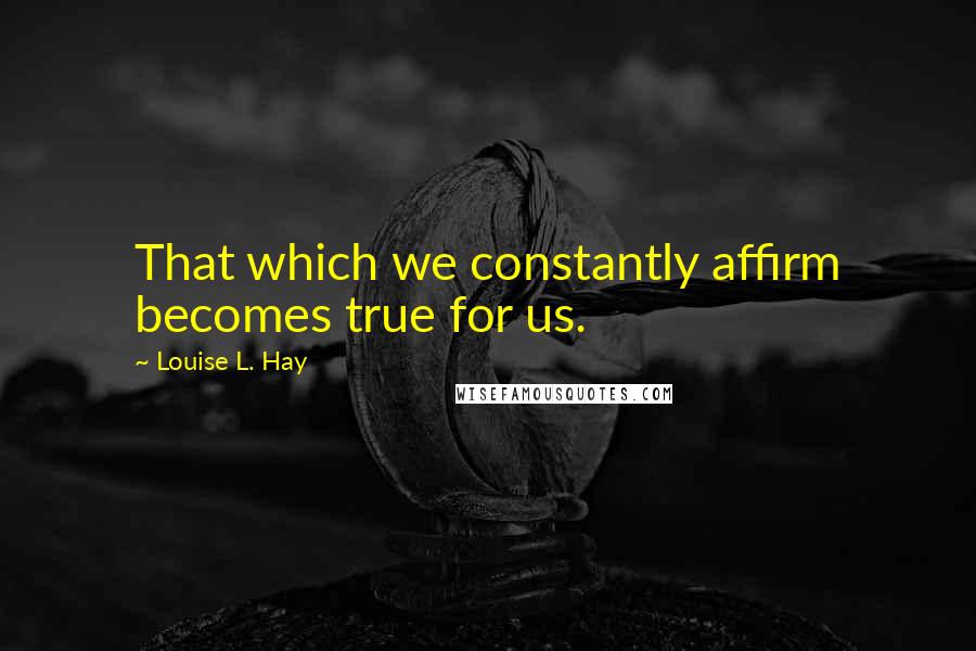 Louise L. Hay Quotes: That which we constantly affirm becomes true for us.