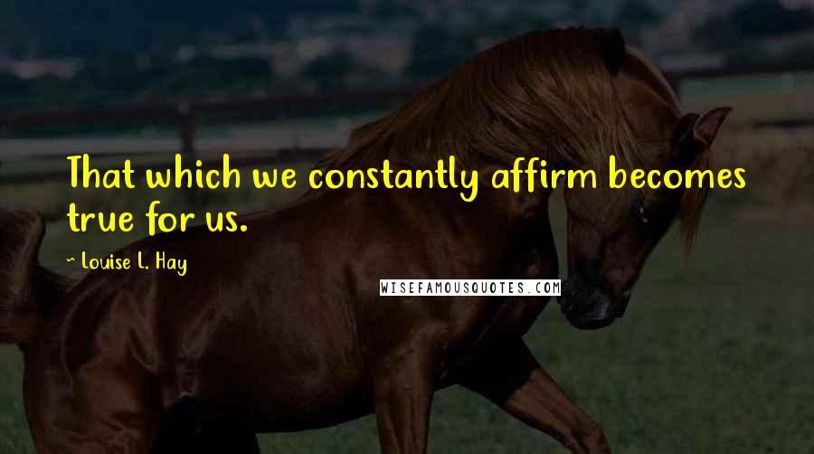 Louise L. Hay Quotes: That which we constantly affirm becomes true for us.