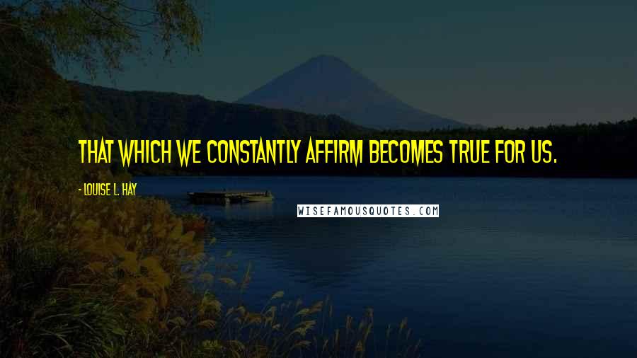 Louise L. Hay Quotes: That which we constantly affirm becomes true for us.