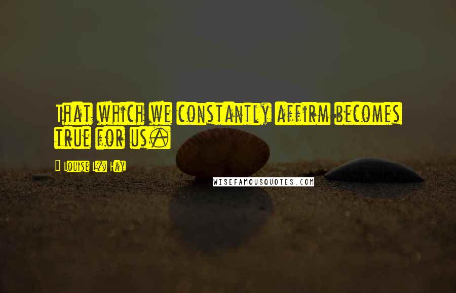 Louise L. Hay Quotes: That which we constantly affirm becomes true for us.