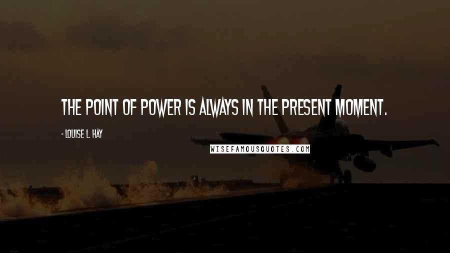 Louise L. Hay Quotes: The point of power is always in the present moment.