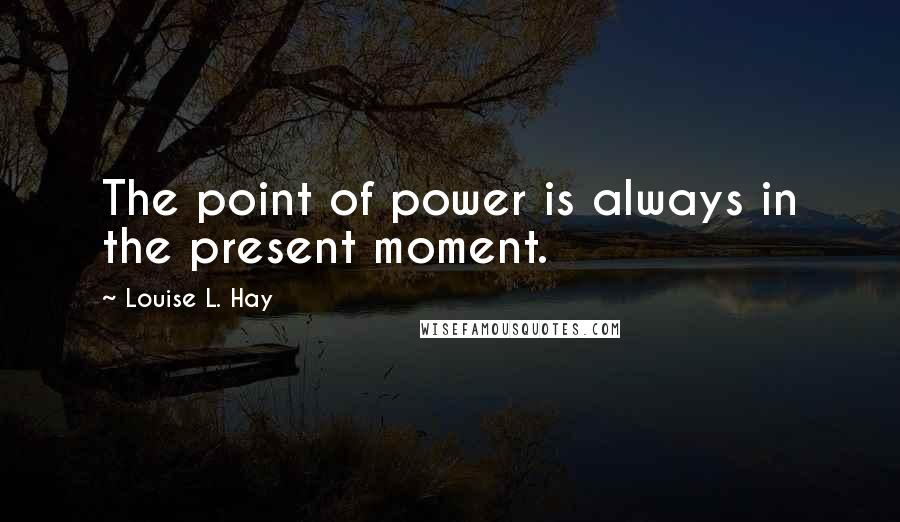 Louise L. Hay Quotes: The point of power is always in the present moment.