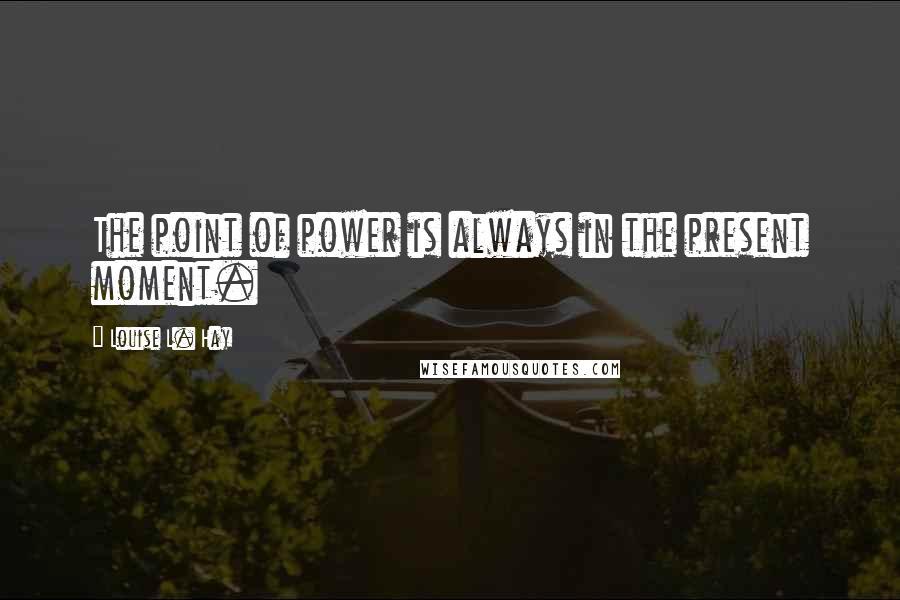 Louise L. Hay Quotes: The point of power is always in the present moment.