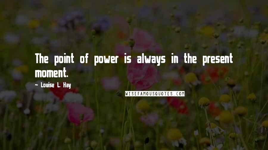 Louise L. Hay Quotes: The point of power is always in the present moment.