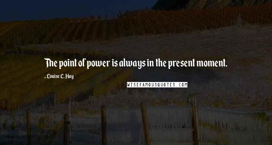 Louise L. Hay Quotes: The point of power is always in the present moment.