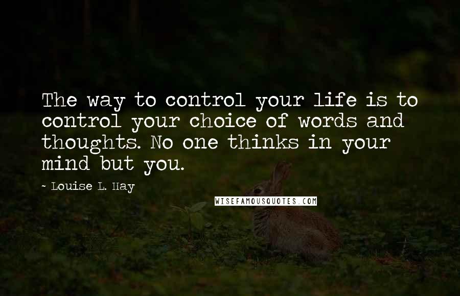 Louise L. Hay Quotes: The way to control your life is to control your choice of words and thoughts. No one thinks in your mind but you.