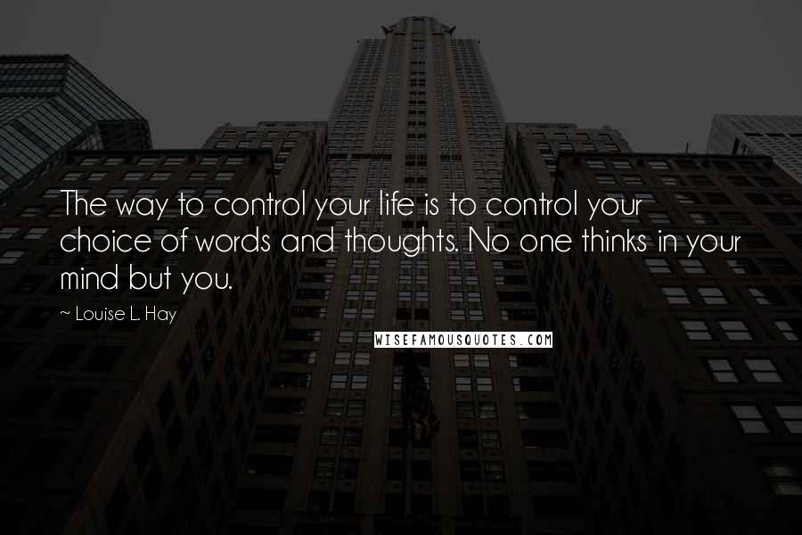 Louise L. Hay Quotes: The way to control your life is to control your choice of words and thoughts. No one thinks in your mind but you.