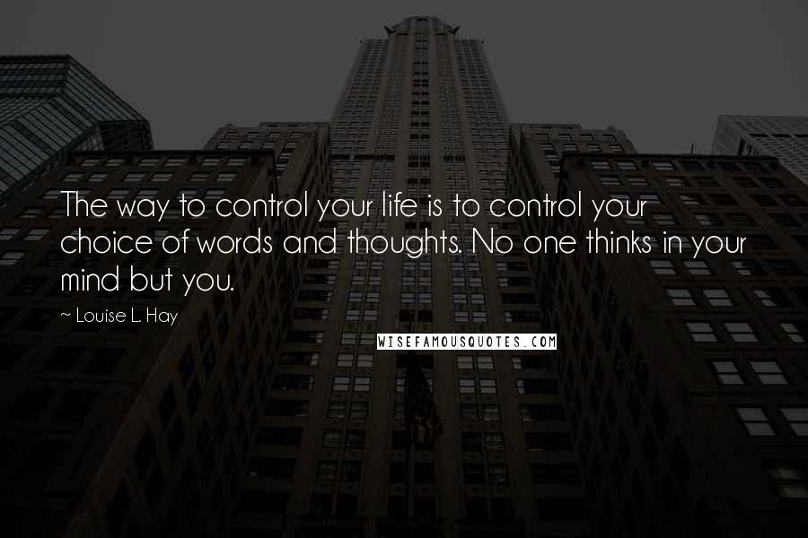 Louise L. Hay Quotes: The way to control your life is to control your choice of words and thoughts. No one thinks in your mind but you.