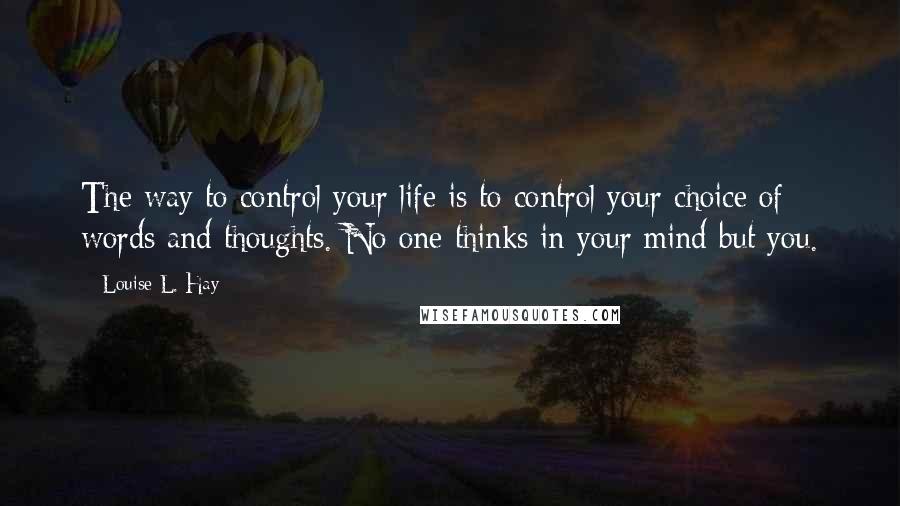 Louise L. Hay Quotes: The way to control your life is to control your choice of words and thoughts. No one thinks in your mind but you.