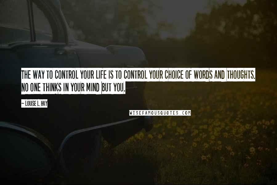 Louise L. Hay Quotes: The way to control your life is to control your choice of words and thoughts. No one thinks in your mind but you.