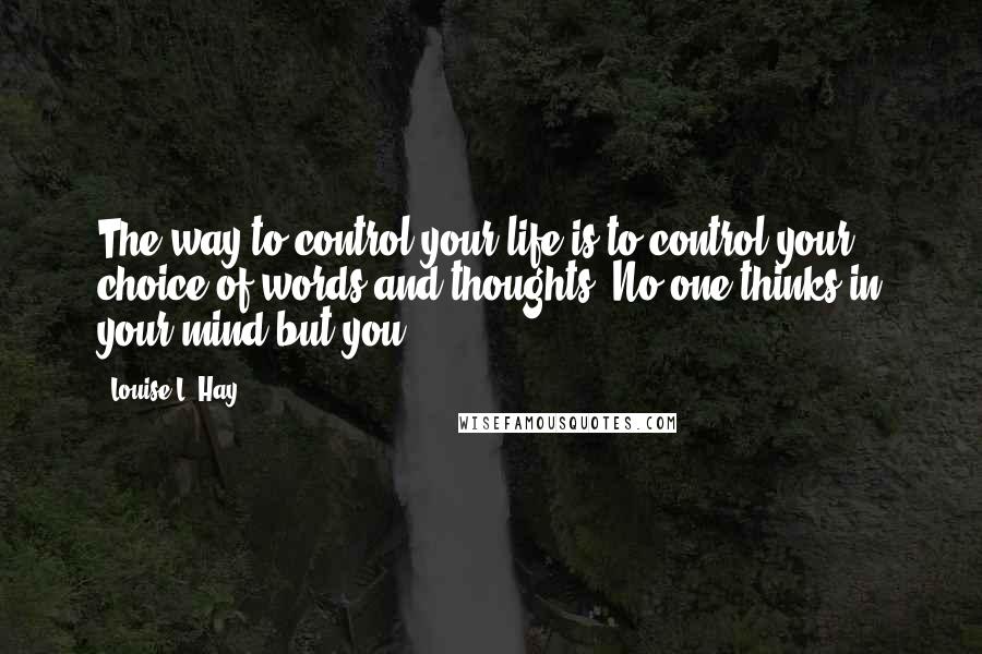 Louise L. Hay Quotes: The way to control your life is to control your choice of words and thoughts. No one thinks in your mind but you.