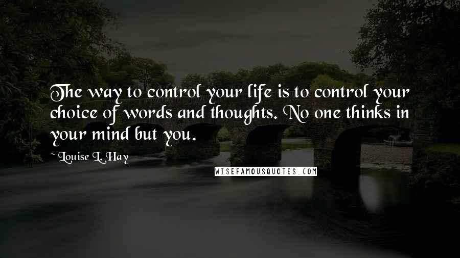 Louise L. Hay Quotes: The way to control your life is to control your choice of words and thoughts. No one thinks in your mind but you.