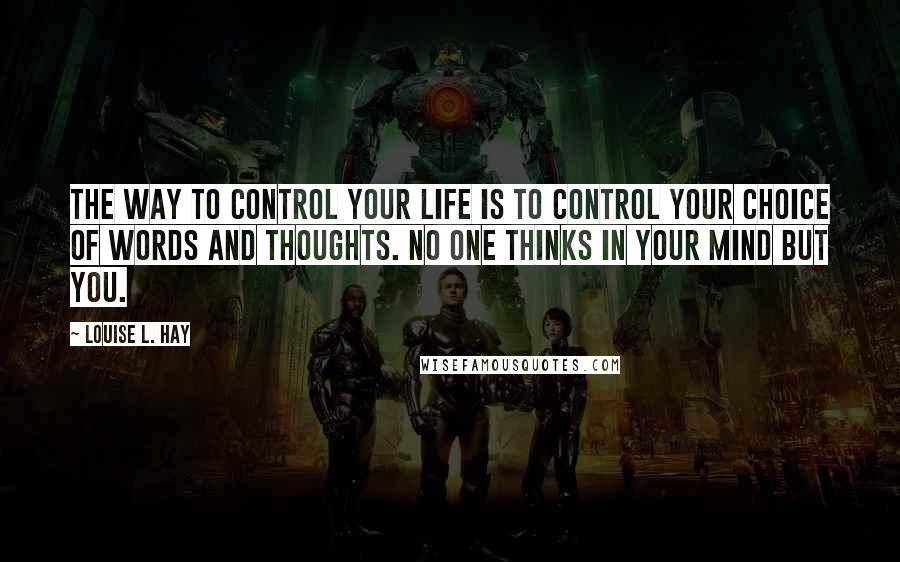 Louise L. Hay Quotes: The way to control your life is to control your choice of words and thoughts. No one thinks in your mind but you.