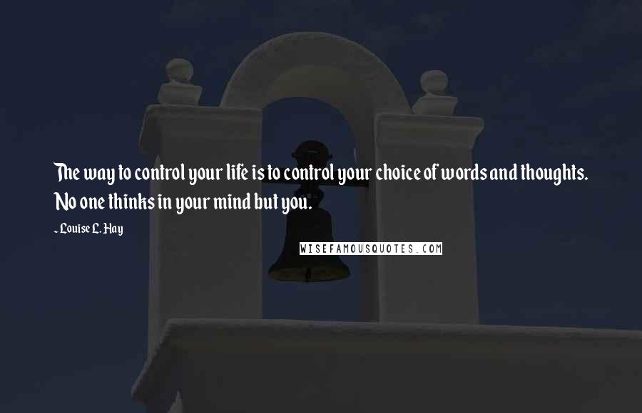 Louise L. Hay Quotes: The way to control your life is to control your choice of words and thoughts. No one thinks in your mind but you.