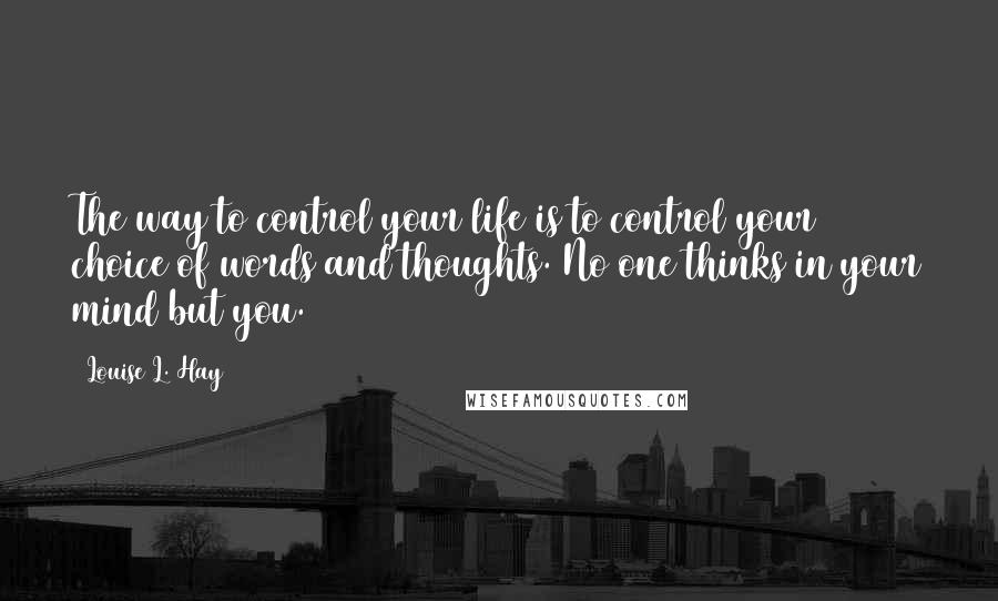 Louise L. Hay Quotes: The way to control your life is to control your choice of words and thoughts. No one thinks in your mind but you.