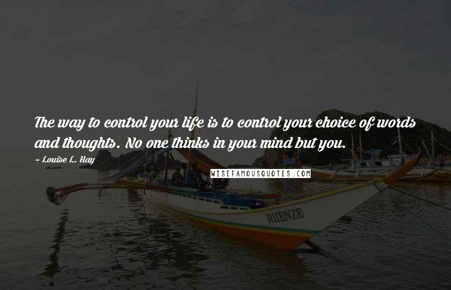 Louise L. Hay Quotes: The way to control your life is to control your choice of words and thoughts. No one thinks in your mind but you.