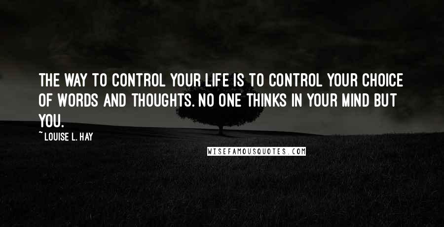 Louise L. Hay Quotes: The way to control your life is to control your choice of words and thoughts. No one thinks in your mind but you.