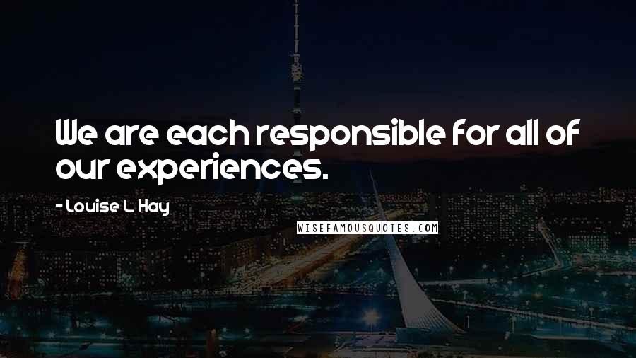 Louise L. Hay Quotes: We are each responsible for all of our experiences.