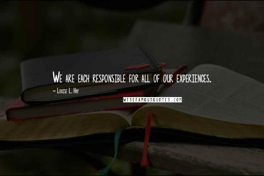 Louise L. Hay Quotes: We are each responsible for all of our experiences.