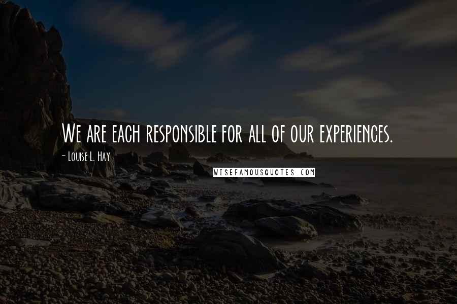 Louise L. Hay Quotes: We are each responsible for all of our experiences.