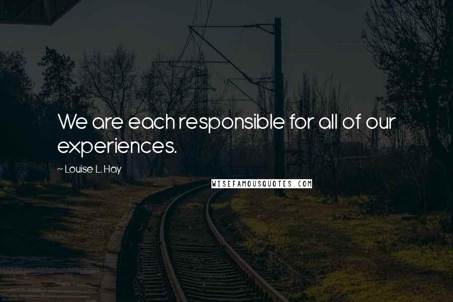 Louise L. Hay Quotes: We are each responsible for all of our experiences.